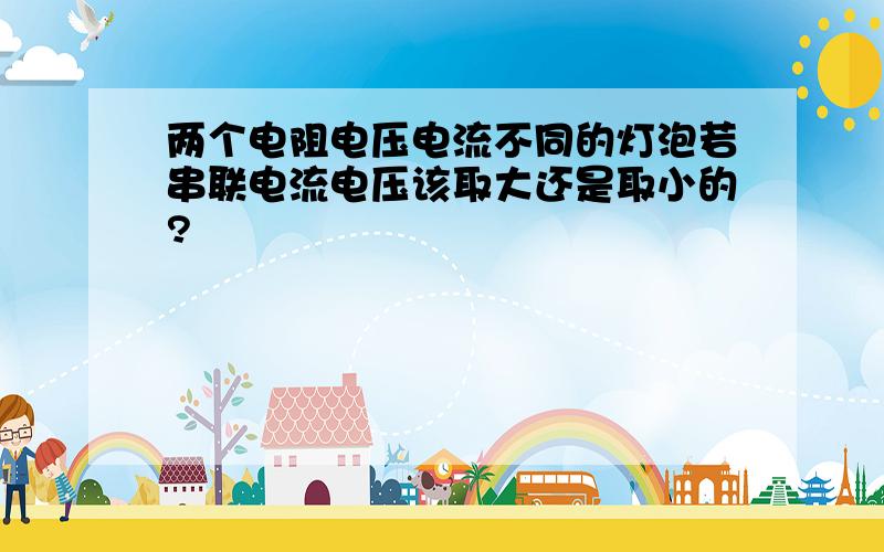 两个电阻电压电流不同的灯泡若串联电流电压该取大还是取小的?