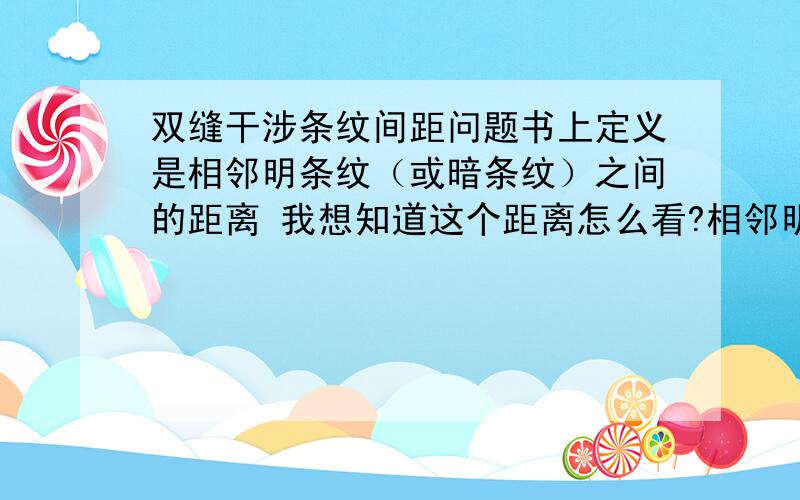 双缝干涉条纹间距问题书上定义是相邻明条纹（或暗条纹）之间的距离 我想知道这个距离怎么看?相邻明条纹的间距不就是左面明条纹的右边界到右面明条纹的左边界之间的距离 也就是相当