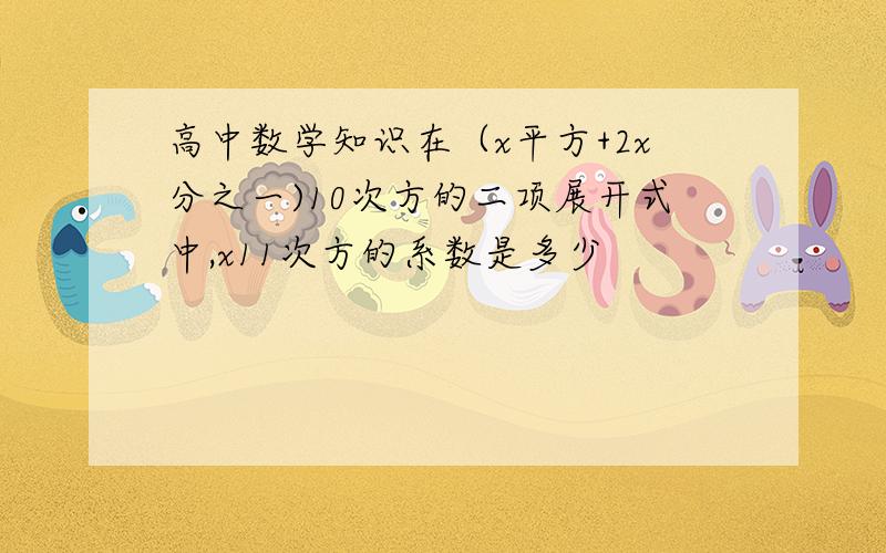 高中数学知识在（x平方+2x分之一)10次方的二项展开式中,x11次方的系数是多少