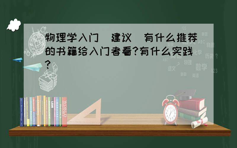 物理学入门（建议）有什么推荐的书籍给入门者看?有什么实践?