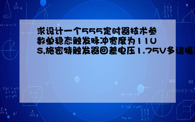 求设计一个555定时器技术参数单稳态触发脉冲宽度为11US,施密特触发器回差电压1.75V多谐振荡器周期1000US原件参数