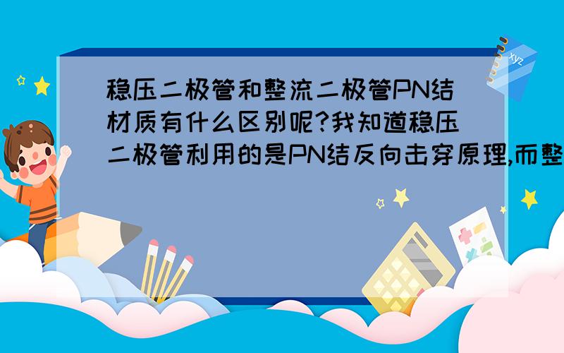 稳压二极管和整流二极管PN结材质有什么区别呢?我知道稳压二极管利用的是PN结反向击穿原理,而整流二极管利用的是PN结单向导电性.但两者在P型半导体和N型半导体材质上有什么区别呢?什么