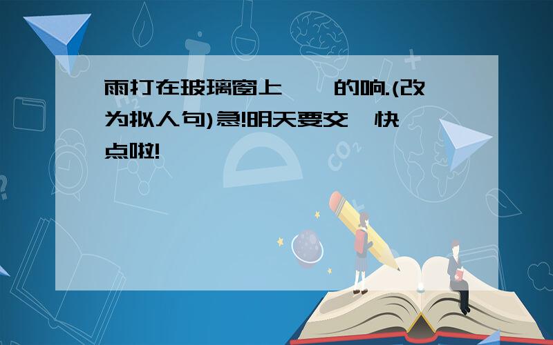 雨打在玻璃窗上啪啪的响.(改为拟人句)急!明天要交,快一点啦!