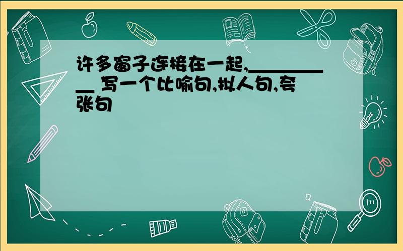 许多窗子连接在一起,＿＿＿＿＿ 写一个比喻句,拟人句,夸张句