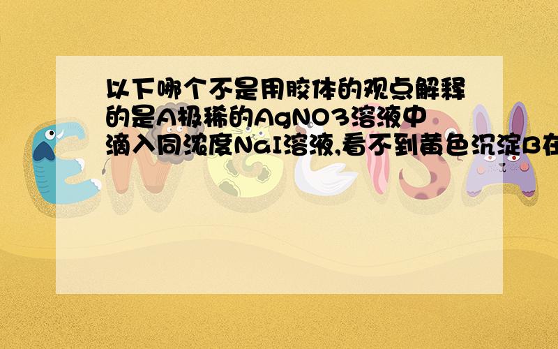 以下哪个不是用胶体的观点解释的是A极稀的AgNO3溶液中滴入同浓度NaI溶液,看不到黄色沉淀B在NaF溶液中滴入AgNO3溶液看不到沉淀请写出原因 还有一题,硅酸胶体和As2S3胶体哪个加入NaOH溶液中会