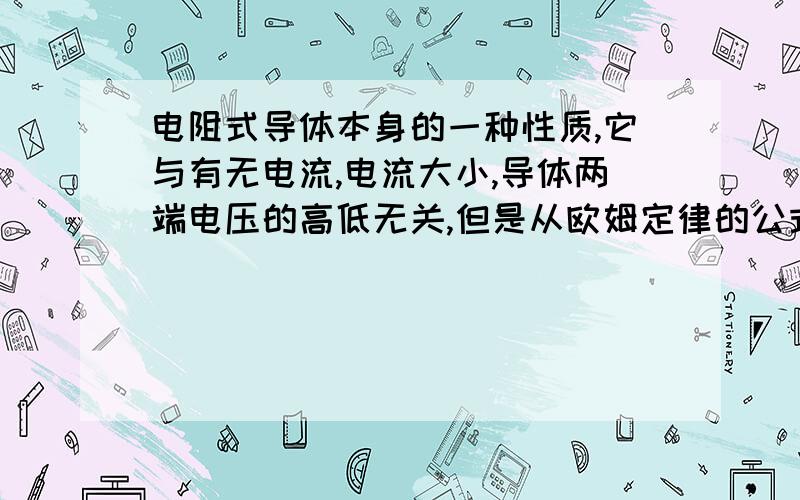 电阻式导体本身的一种性质,它与有无电流,电流大小,导体两端电压的高低无关,但是从欧姆定律的公式变性得R=U/I,似乎是电阻与电压成正比,与通过其电流成反比,如何将这两个看似矛盾的结论