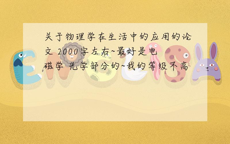 关于物理学在生活中的应用的论文 2000字左右~最好是电磁学 光学部分的~我的等级不高