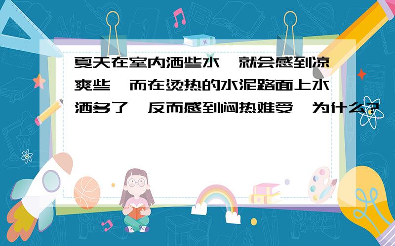 夏天在室内洒些水,就会感到凉爽些,而在烫热的水泥路面上水洒多了,反而感到闷热难受,为什么?