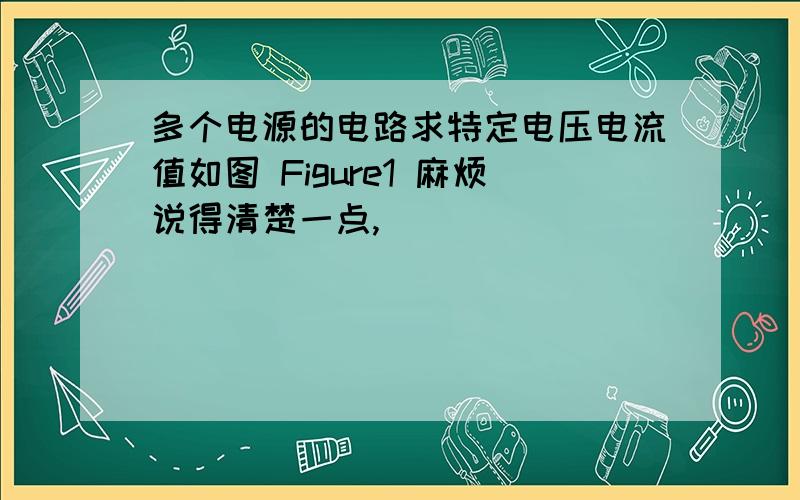 多个电源的电路求特定电压电流值如图 Figure1 麻烦说得清楚一点,