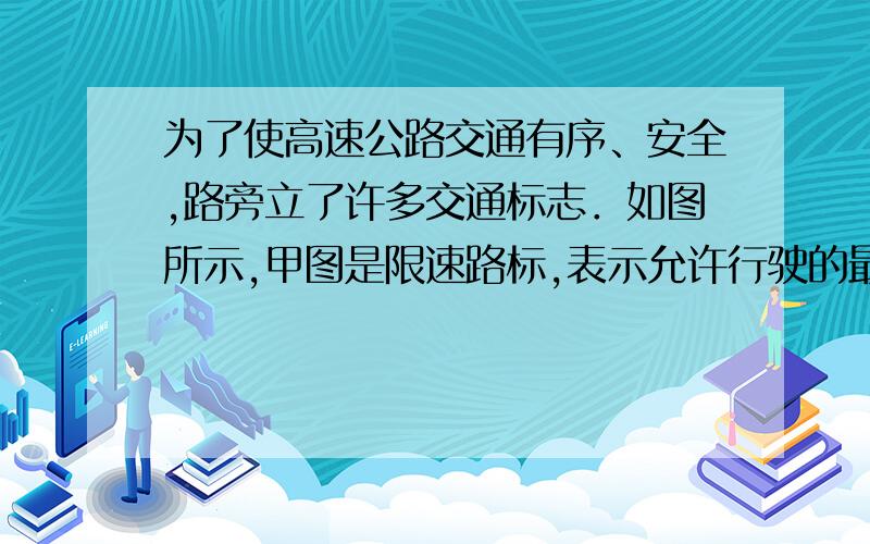 为了使高速公路交通有序、安全,路旁立了许多交通标志．如图所示,甲图是限速路标,表示允许行驶的最大速度是110 km/h；乙图是路线指示标志,表示到泉州还有100 km.上述两个数据的物理意义是