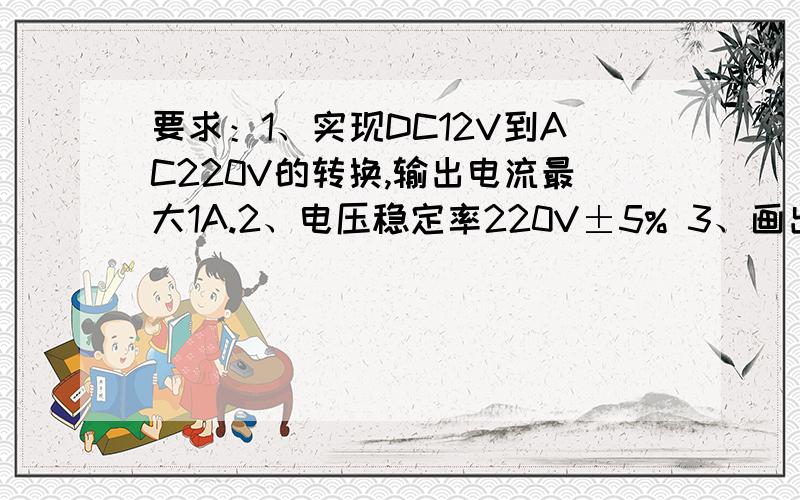 要求：1、实现DC12V到AC220V的转换,输出电流最大1A.2、电压稳定率220V±5% 3、画出完整的的电路原理图