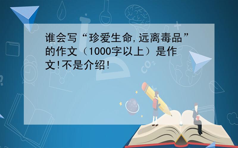 谁会写“珍爱生命,远离毒品”的作文（1000字以上）是作文!不是介绍!