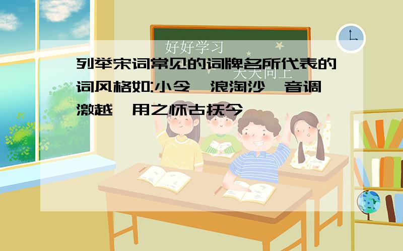 列举宋词常见的词牌名所代表的词风格如:小令《浪淘沙》音调激越,用之怀古抚今