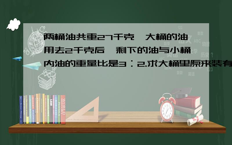 两桶油共重27千克,大桶的油用去2千克后,剩下的油与小桶内油的重量比是3：2.求大桶里原来装有多少千克油