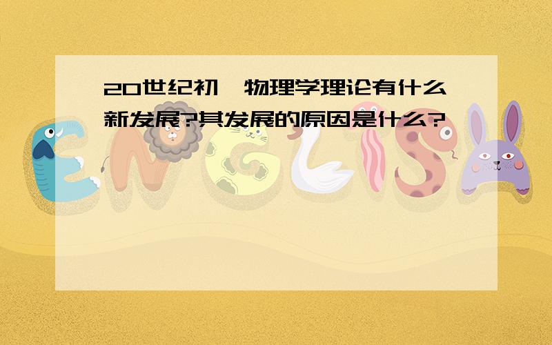 20世纪初,物理学理论有什么新发展?其发展的原因是什么?