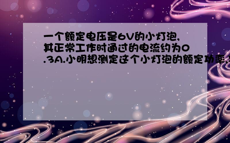 一个额定电压是6V的小灯泡,其正常工作时通过的电流约为0.3A.小明想测定这个小灯泡的额定功率,实验室中（5）小明将测灯泡额定功率试验与测某定值电阻阻值的实验进行比较,发现这两个实