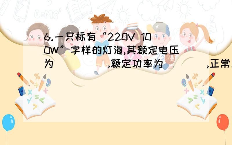 6.一只标有“220V 100W”字样的灯泡,其额定电压为_____,额定功率为____,正常工作时,通过灯泡的电流为____安，灯丝的电阻为____欧。