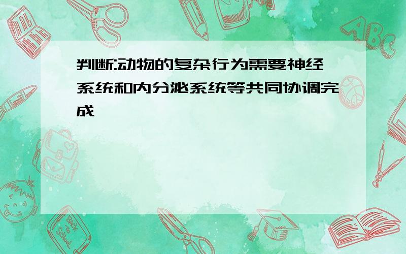 判断:动物的复杂行为需要神经系统和内分泌系统等共同协调完成