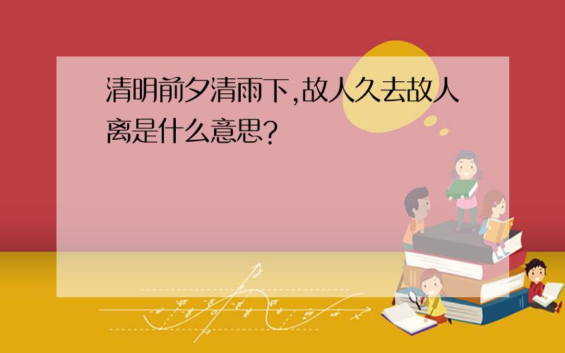 清明前夕清雨下,故人久去故人离是什么意思?