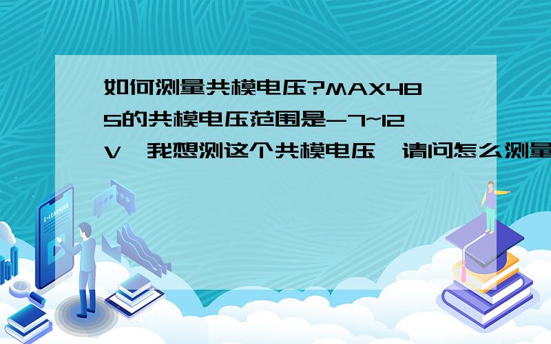 如何测量共模电压?MAX485的共模电压范围是-7~12V,我想测这个共模电压,请问怎么测量呢?