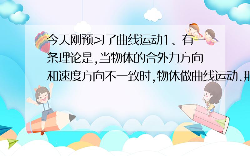 今天刚预习了曲线运动1、有一条理论是,当物体的合外力方向和速度方向不一致时,物体做曲线运动.那么,怎么才算是个“物体的合外力方向和运动方向不一致”,能举些生活中的实例吗?2、假