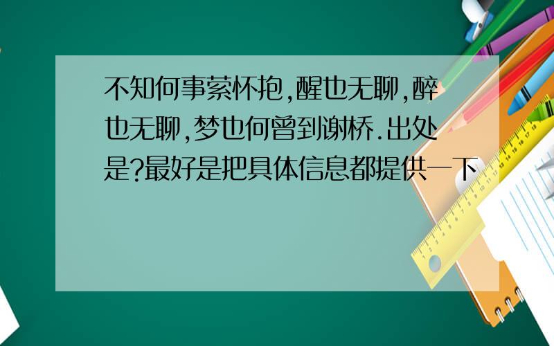 不知何事萦怀抱,醒也无聊,醉也无聊,梦也何曾到谢桥.出处是?最好是把具体信息都提供一下