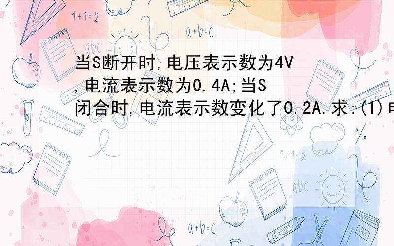 当S断开时,电压表示数为4V,电流表示数为0.4A;当S闭合时,电流表示数变化了0.2A.求:(1)电源电压值 电源电压（2）电阻R1,R2的阻值比 （3)开关断开时电路中总电阻