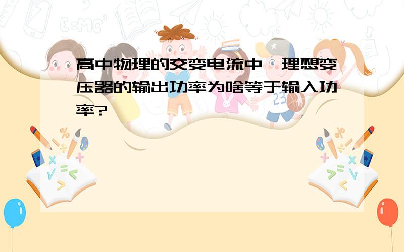 高中物理的交变电流中,理想变压器的输出功率为啥等于输入功率?