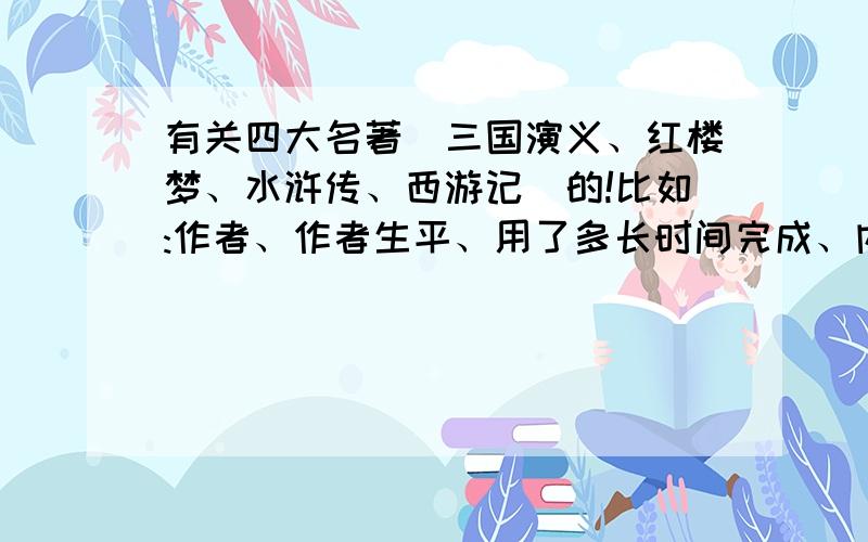 有关四大名著（三国演义、红楼梦、水浒传、西游记）的!比如:作者、作者生平、用了多长时间完成、内容提要、对人们的影响,或里面好一点的词语……拜托!