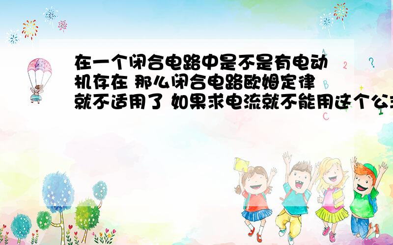 在一个闭合电路中是不是有电动机存在 那么闭合电路欧姆定律就不适用了 如果求电流就不能用这个公式了?那么题目中告诉我们电动机线圈电阻又有什么用呢?线圈电阻是不是就是电动机的总