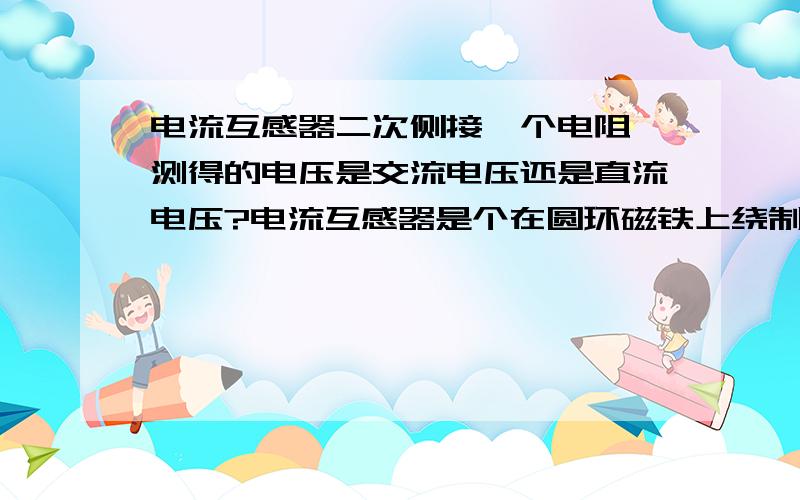 电流互感器二次侧接一个电阻,测得的电压是交流电压还是直流电压?电流互感器是个在圆环磁铁上绕制的空心线圈,引出两个头接电流表,这个绕组叫二次侧,使用时载有负荷电流的三相导线其