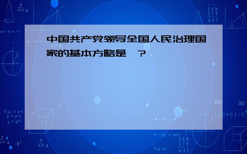 中国共产党领导全国人民治理国家的基本方略是…?