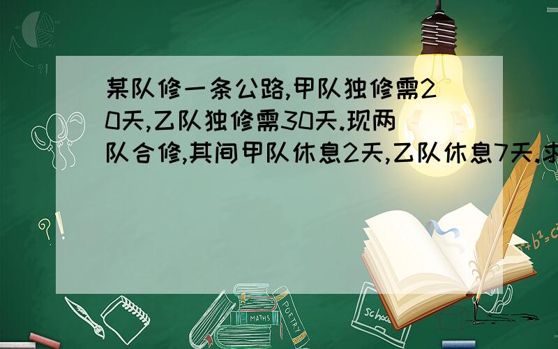 某队修一条公路,甲队独修需20天,乙队独修需30天.现两队合修,其间甲队休息2天,乙队休息7天.求需多少天?不能用方程解