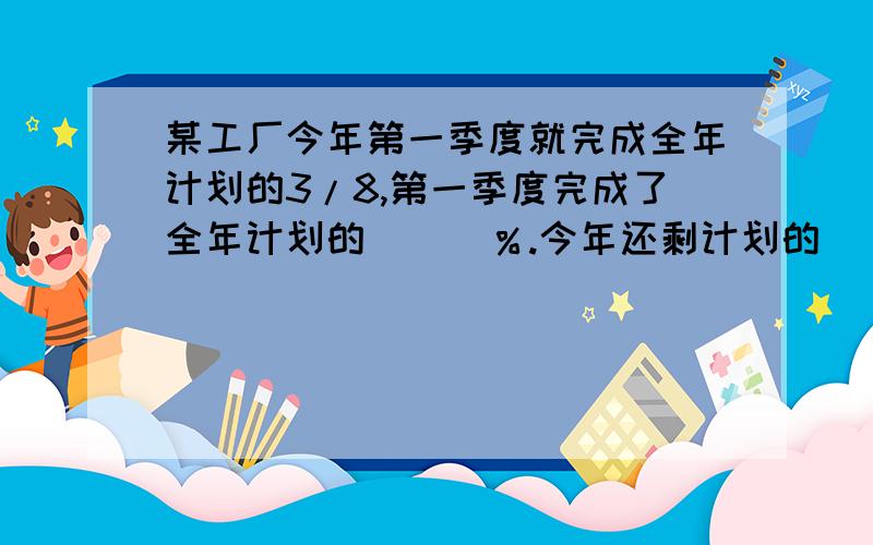 某工厂今年第一季度就完成全年计划的3/8,第一季度完成了全年计划的（  ）％.今年还剩计划的（   ）％没有完成.如果要超额完成计划的10％,那么后三个季度应完成计划的（  ）％过程：