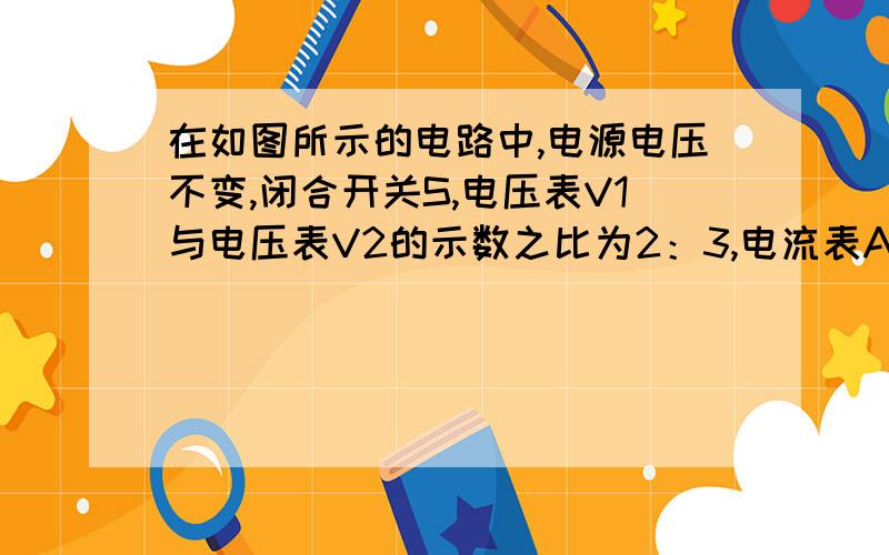 在如图所示的电路中,电源电压不变,闭合开关S,电压表V1与电压表V2的示数之比为2：3,电流表A的示数为lA；若将电压表V1换成电流表A1．则电流表A1的示数为2A．那么电阻R1和电阻R3的阻值之比为