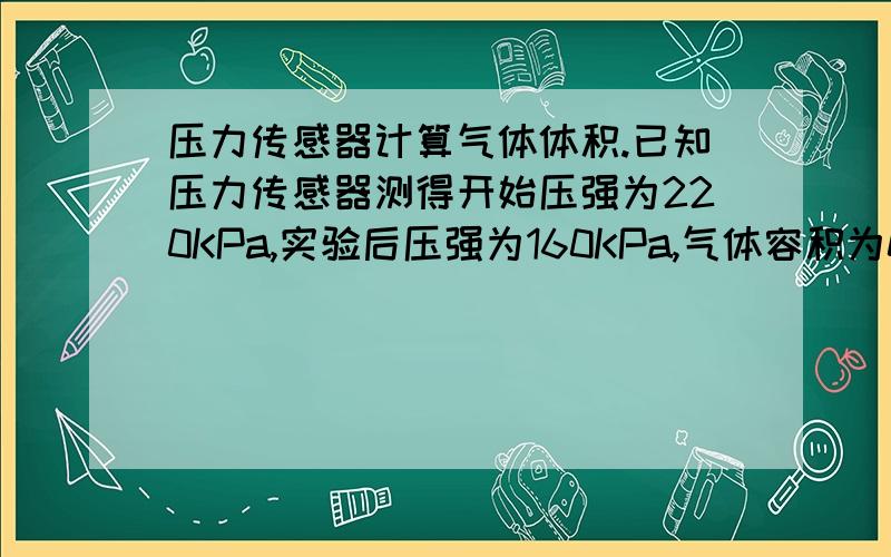 压力传感器计算气体体积.已知压力传感器测得开始压强为220KPa,实验后压强为160KPa,气体容积为0.5m³.求实验消耗的气体体积·······我想知道就是 设这个过程为绝热状态，然后 气体突然