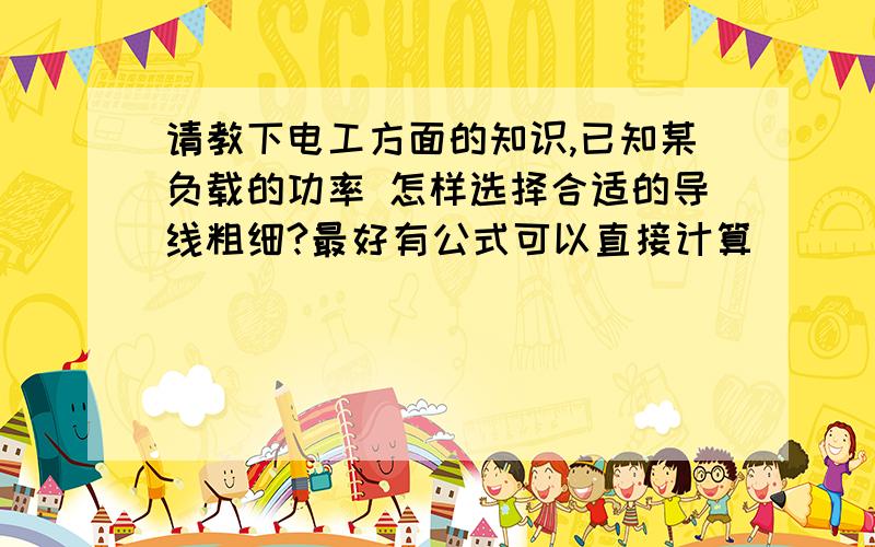 请教下电工方面的知识,已知某负载的功率 怎样选择合适的导线粗细?最好有公式可以直接计算