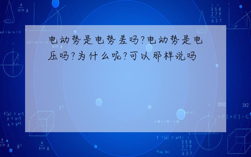 电动势是电势差吗?电动势是电压吗?为什么呢?可以那样说吗