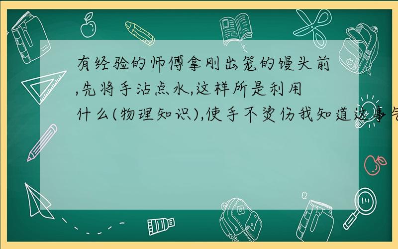 有经验的师傅拿刚出笼的馒头前,先将手沾点水,这样所是利用什么(物理知识),使手不烫伤我知道这事气化吸热,但这是吸谁的热啊?还有把热给吸到哪里?