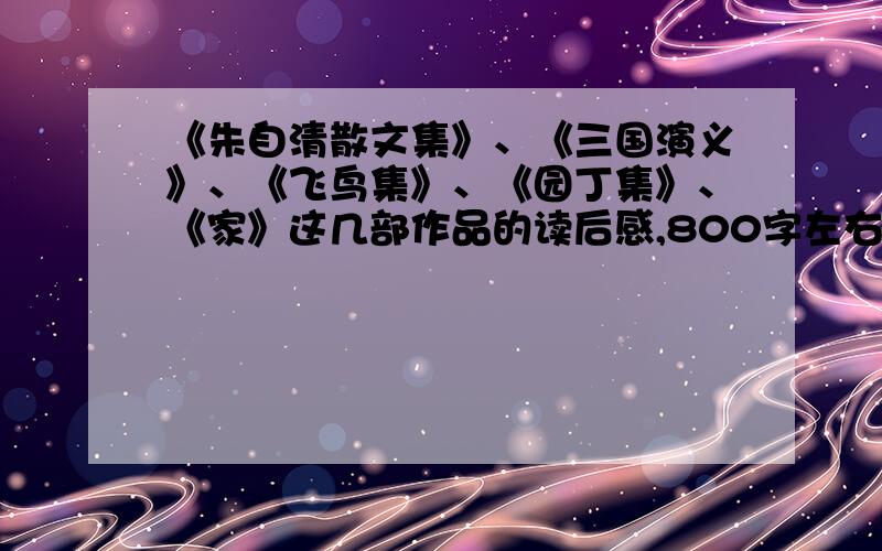 《朱自清散文集》、《三国演义》、《飞鸟集》、《园丁集》、《家》这几部作品的读后感,800字左右