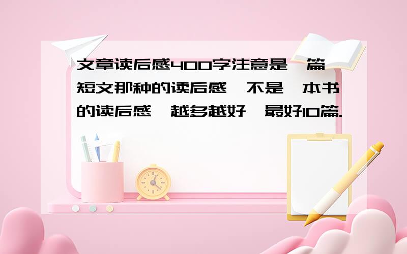 文章读后感400字注意是一篇短文那种的读后感,不是一本书的读后感,越多越好,最好10篇.