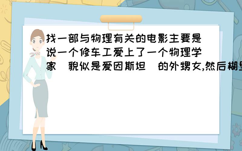 找一部与物理有关的电影主要是说一个修车工爱上了一个物理学家（貌似是爱因斯坦）的外甥女,然后糊里糊涂的被人拉了去讲座,被人要求解题,然后下面的三个物理学家在摇头暗示他答案.