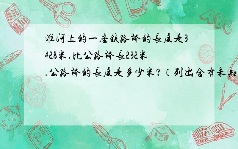 淮河上的一座铁路桥的长度是3428米,比公路桥长232米.公路桥的长度是多少米?（列出含有未知数X的等式为什么要X+232=3428 哪个大侠解释一下