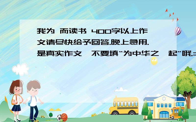 我为 而读书 400字以上作文请尽快给予回答.晚上急用.是真实作文,不要填“为中华之崛起”哦.= =、 尽快尽快