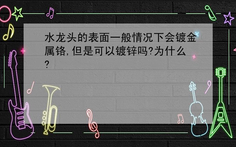 水龙头的表面一般情况下会镀金属铬,但是可以镀锌吗?为什么?