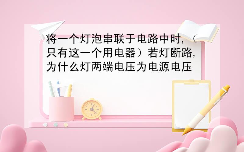 将一个灯泡串联于电路中时,（只有这一个用电器）若灯断路,为什么灯两端电压为电源电压