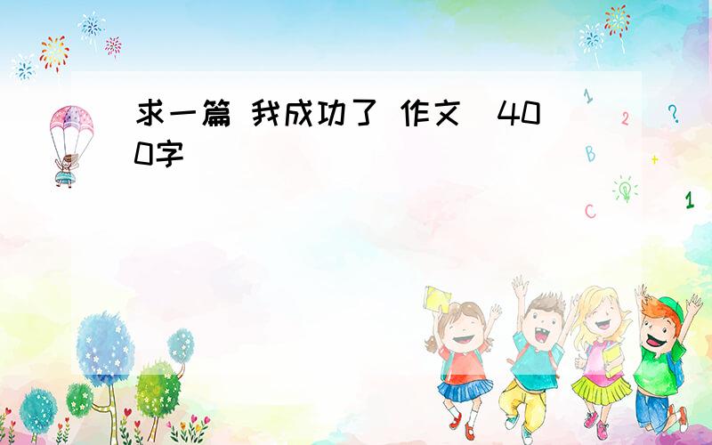 求一篇 我成功了 作文（400字）