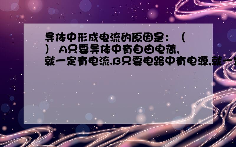 导体中形成电流的原因是：（ ） A只要导体中有自由电荷,就一定有电流.B只要电路中有电源,就一定有电