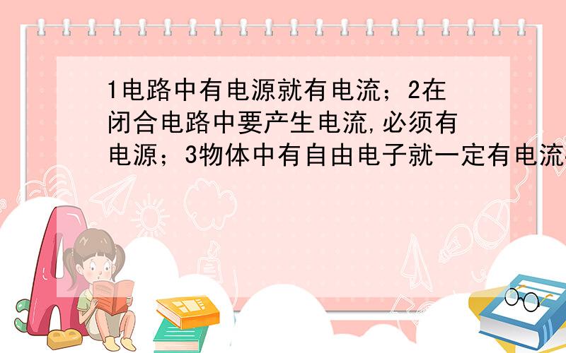 1电路中有电源就有电流；2在闭合电路中要产生电流,必须有电源；3物体中有自由电子就一定有电流44使带电体与导体接触,导体中就有持续电流 4句话那句是对的并说明理由