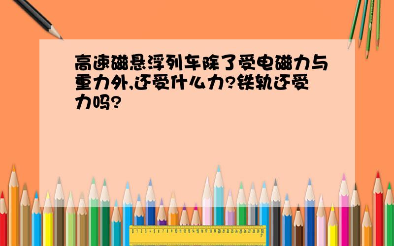 高速磁悬浮列车除了受电磁力与重力外,还受什么力?铁轨还受力吗?